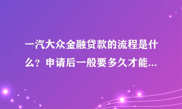 一汽大众金融贷款的流程是什么？申请后一般要多久才能批下来？