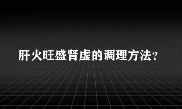 肝火旺盛肾虚的调理方法？