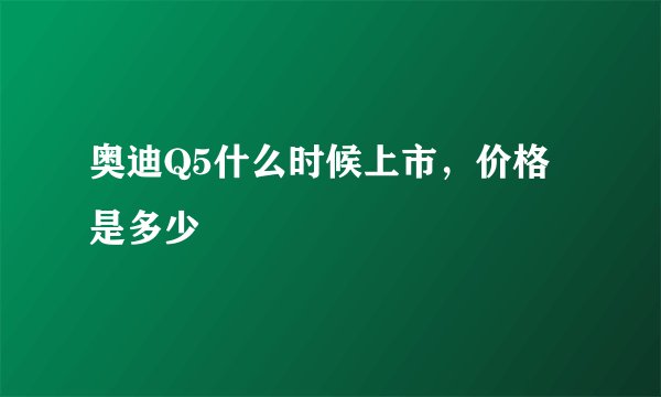 奥迪Q5什么时候上市，价格是多少