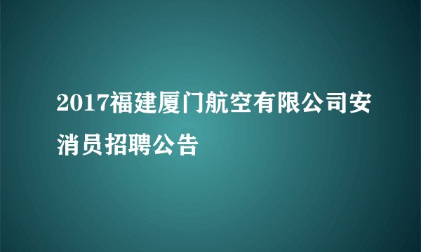 2017福建厦门航空有限公司安消员招聘公告