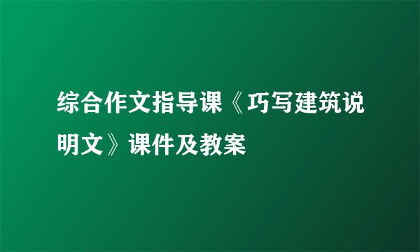 综合作文指导课《巧写建筑说明文》课件及教案