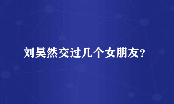 刘昊然交过几个女朋友？