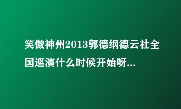 笑傲神州2013郭德纲德云社全国巡演什么时候开始呀？现在有哪些站的消息了？