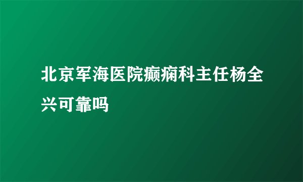 北京军海医院癫痫科主任杨全兴可靠吗 