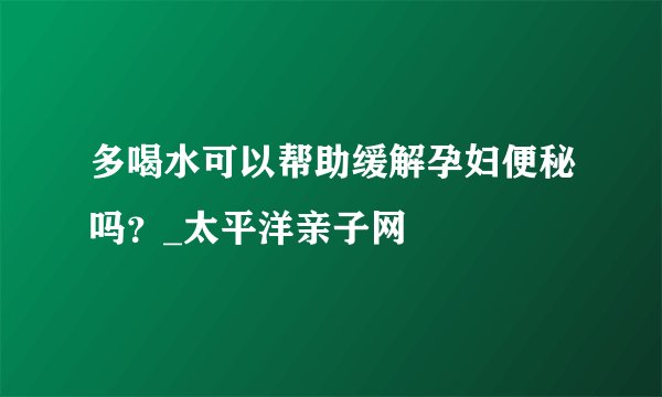 多喝水可以帮助缓解孕妇便秘吗？_太平洋亲子网