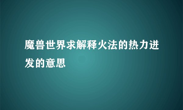 魔兽世界求解释火法的热力迸发的意思