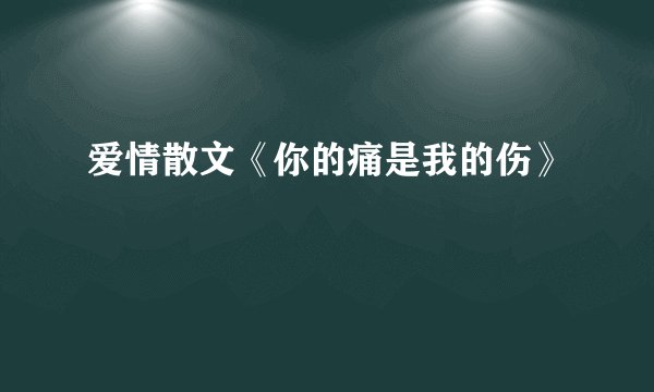 爱情散文《你的痛是我的伤》