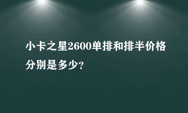 小卡之星2600单排和排半价格分别是多少？