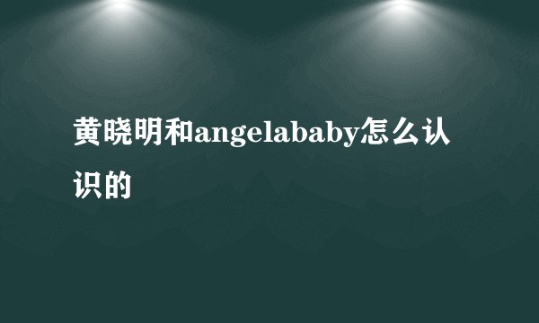 黄晓明和angelababy怎么认识的