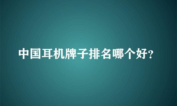 中国耳机牌子排名哪个好？