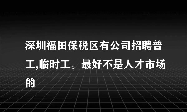 深圳福田保税区有公司招聘普工,临时工。最好不是人才市场的