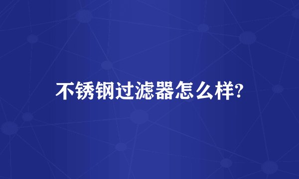 不锈钢过滤器怎么样?