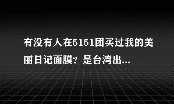 有没有人在5151团买过我的美丽日记面膜?是台湾出的还是国产的?