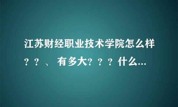 江苏财经职业技术学院怎么样？？、 有多大？？？什么专业较好？