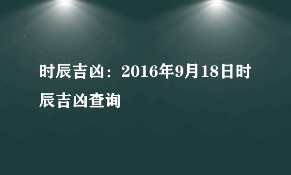 时辰吉凶:2016年9月18日时辰吉凶查询