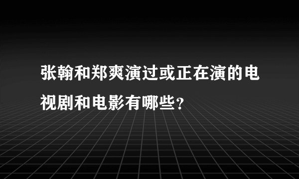 张翰和郑爽演过或正在演的电视剧和电影有哪些？
