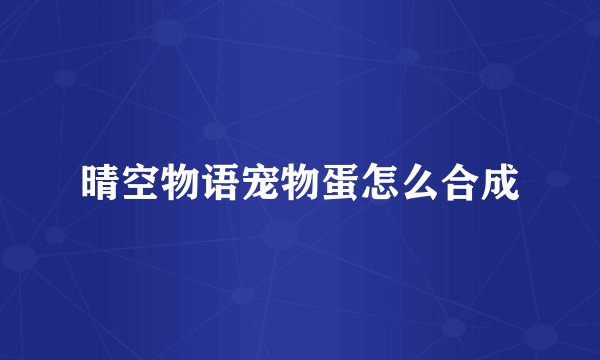 晴空物语宠物蛋怎么合成