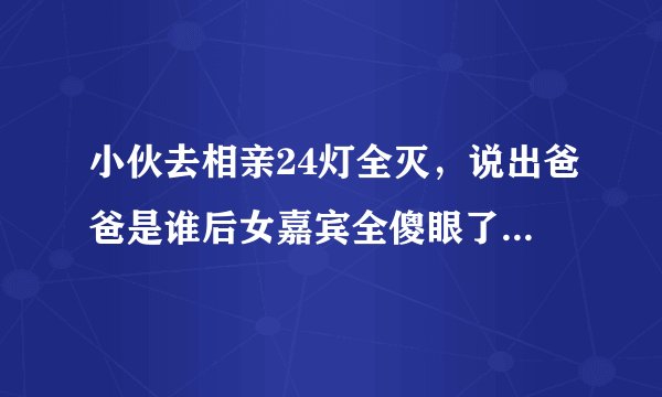 小伙去相亲24灯全灭，说出爸爸是谁后女嘉宾全傻眼了是那一期？