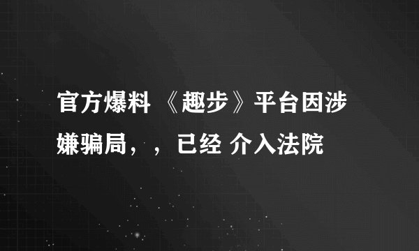 官方爆料 《趣步》平台因涉嫌骗局,,已经 介入法院