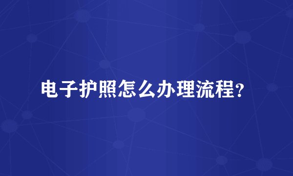 电子护照怎么办理流程？