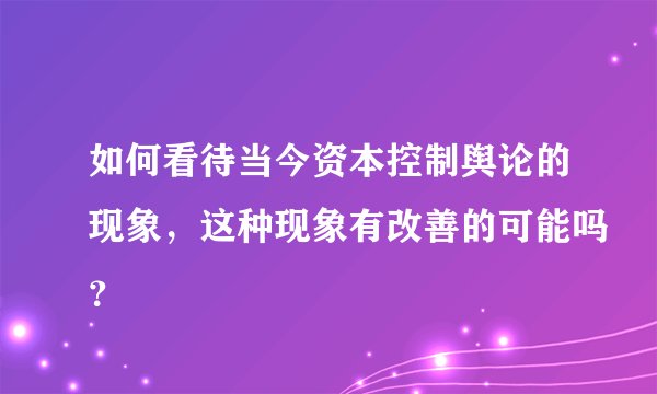 如何看待当今资本控制舆论的现象，这种现象有改善的可能吗？