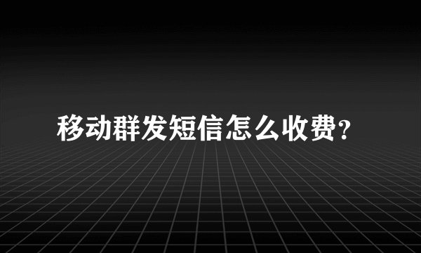 移动群发短信怎么收费？