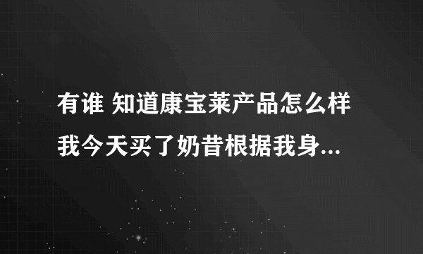 有谁 知道康宝莱产品怎么样 我今天买了奶昔根据我身体给我配置的减肥的很贵花了七千多