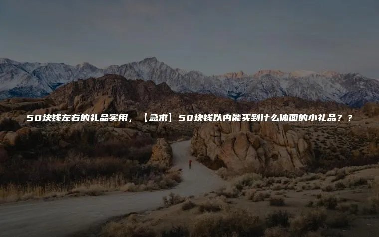 50块钱左右的礼品实用，【急求】50块钱以内能买到什么体面的小礼品？？