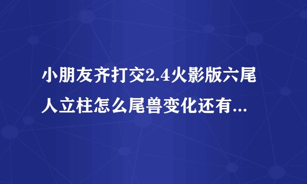 小朋友齐打交2.4火影版六尾人立柱怎么尾兽变化还有八尾怎么尾兽变化。