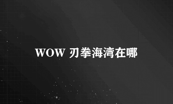 WOW 刃拳海湾在哪