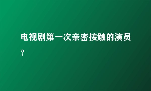 电视剧第一次亲密接触的演员？