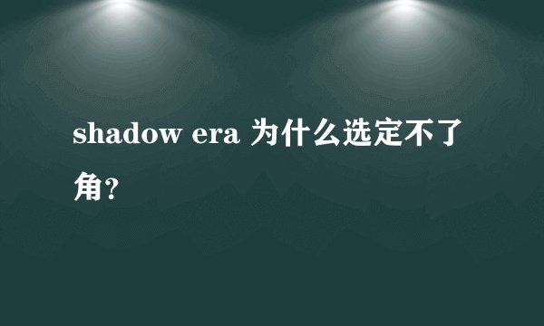 shadow era 为什么选定不了角？