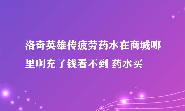 洛奇英雄传疲劳药水在商城哪里啊充了钱看不到 药水买