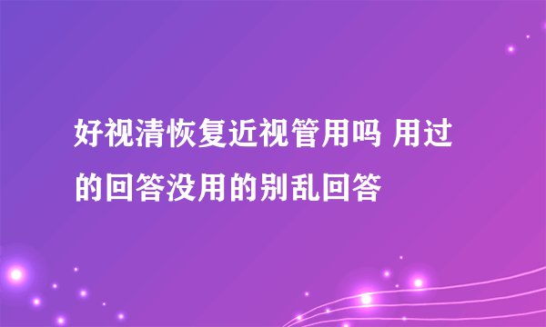 好视清恢复近视管用吗 用过的回答没用的别乱回答