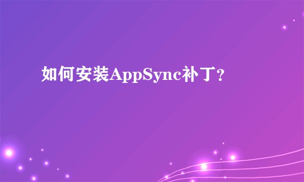 如何安装AppSync补丁？