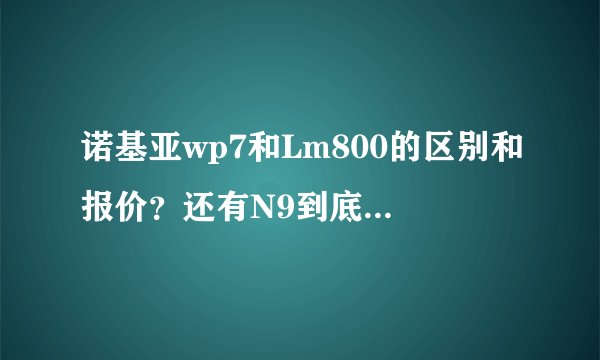 诺基亚wp7和Lm800的区别和报价？还有N9到底是塞班还是MiGo系统！
