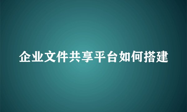 企业文件共享平台如何搭建