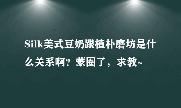 Silk美式豆奶跟植朴磨坊是什么关系啊？蒙圈了，求教~