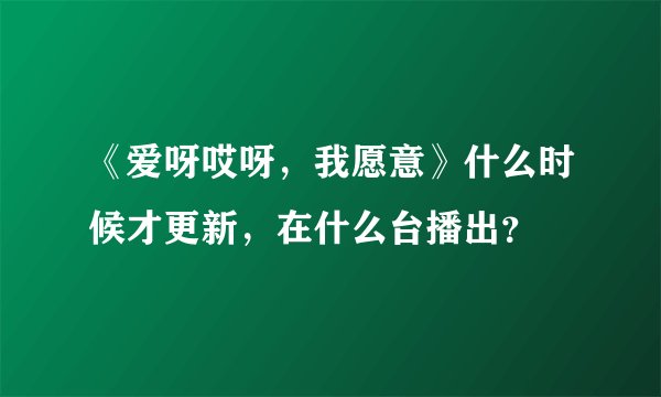 《爱呀哎呀，我愿意》什么时候才更新，在什么台播出？