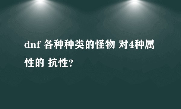 dnf 各种种类的怪物 对4种属性的 抗性？