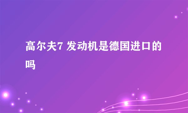 高尔夫7 发动机是德国进口的吗