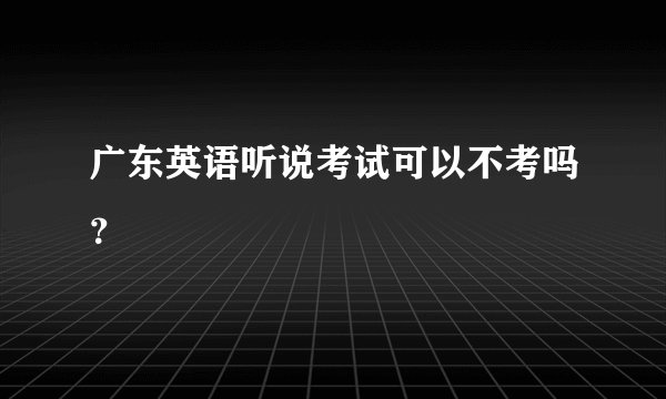 广东英语听说考试可以不考吗？