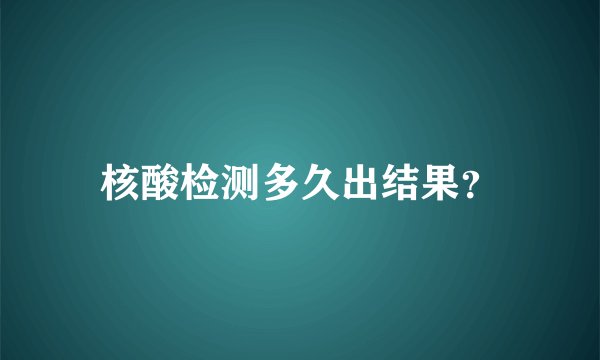核酸检测多久出结果？
