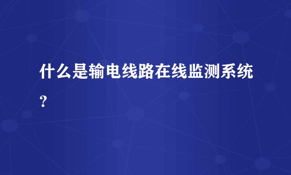 什么是输电线路在线监测系统？