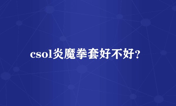 csol炎魔拳套好不好？