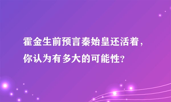 霍金生前预言秦始皇还活着，你认为有多大的可能性？