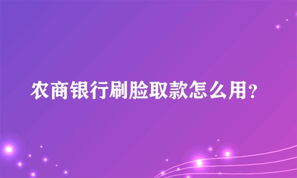 农商银行刷脸取款怎么用？