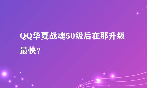 QQ华夏战魂50级后在那升级最快?