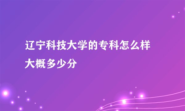 辽宁科技大学的专科怎么样 大概多少分