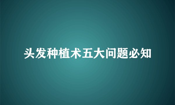 头发种植术五大问题必知